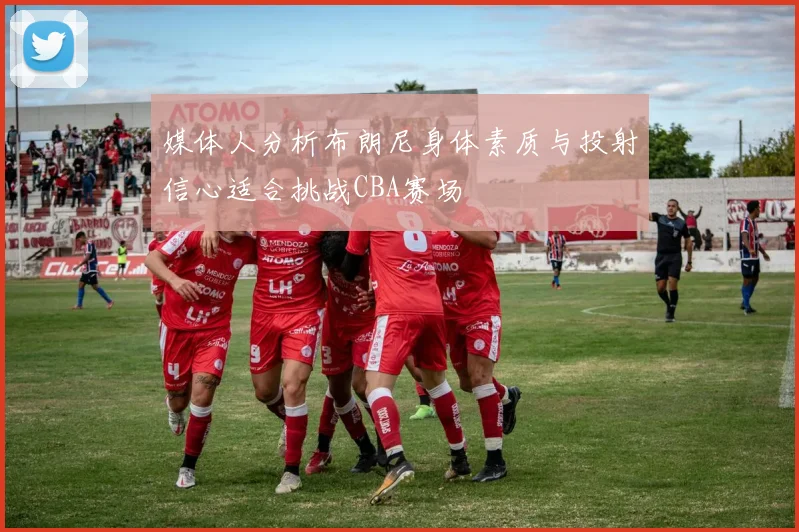 媒体人分析布朗尼身体素质与投射信心适合挑战CBA赛场