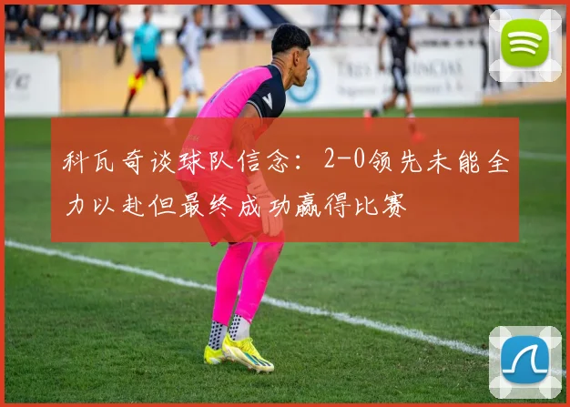 科瓦奇谈球队信念：2-0领先未能全力以赴但最终成功赢得比赛