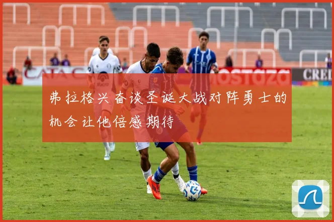 弗拉格兴奋谈圣诞大战对阵勇士的机会让他倍感期待