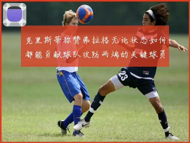 克里斯蒂称赞弗拉格无论状态如何都能贡献球队攻防两端的关键球员