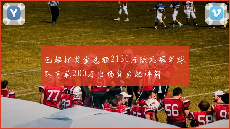 西超杯奖金总额2130万欧元冠军球队可获200万出场费分配详解