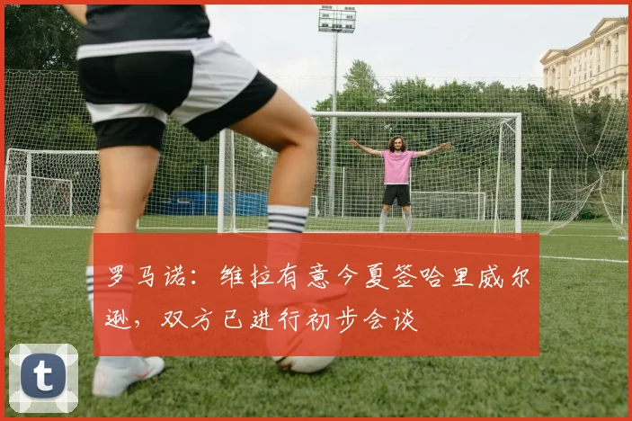 罗马诺：维拉有意今夏签哈里威尔逊，双方已进行初步会谈