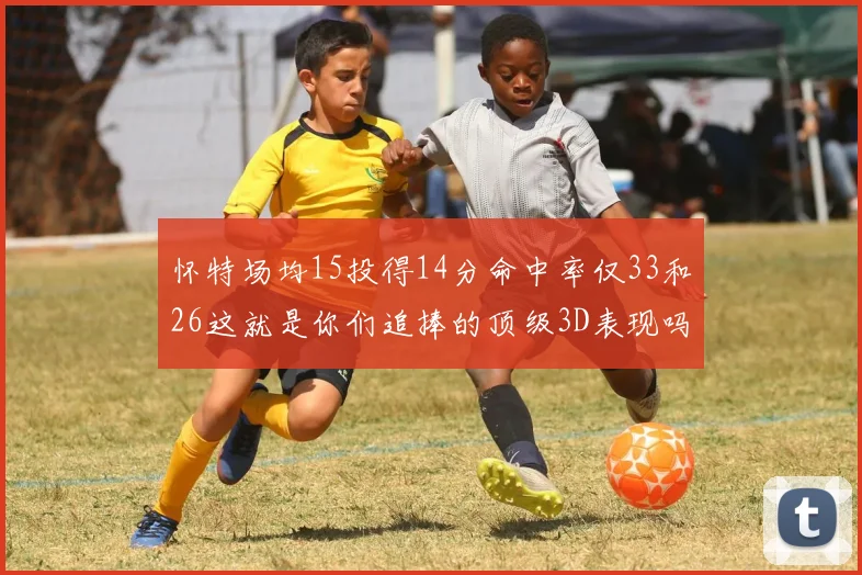 怀特场均15投得14分命中率仅33和26这就是你们追捧的顶级3D表现吗