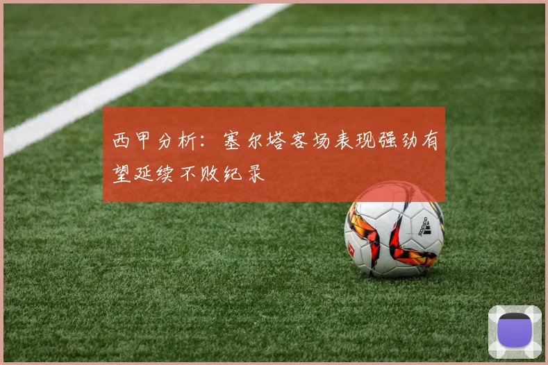 西甲分析：塞尔塔客场表现强劲有望延续不败纪录