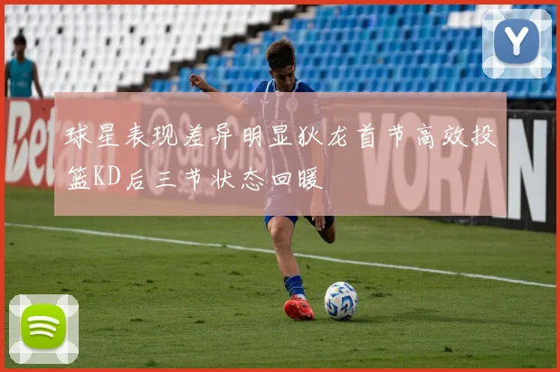 球星表现差异明显狄龙首节高效投篮KD后三节状态回暖