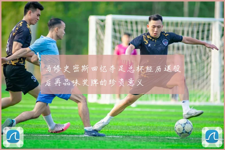 马修史密斯回忆夺足总杯经历退役后再品味奖牌的珍贵意义