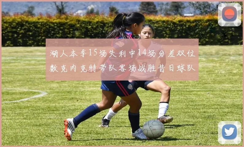 湖人本季15场失利中14场分差双位数克内克特带队客场战胜昔日球队