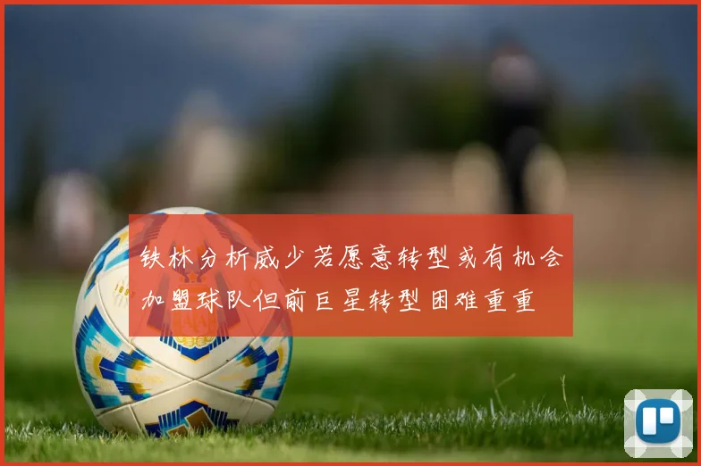 铁林分析威少若愿意转型或有机会加盟球队但前巨星转型困难重重