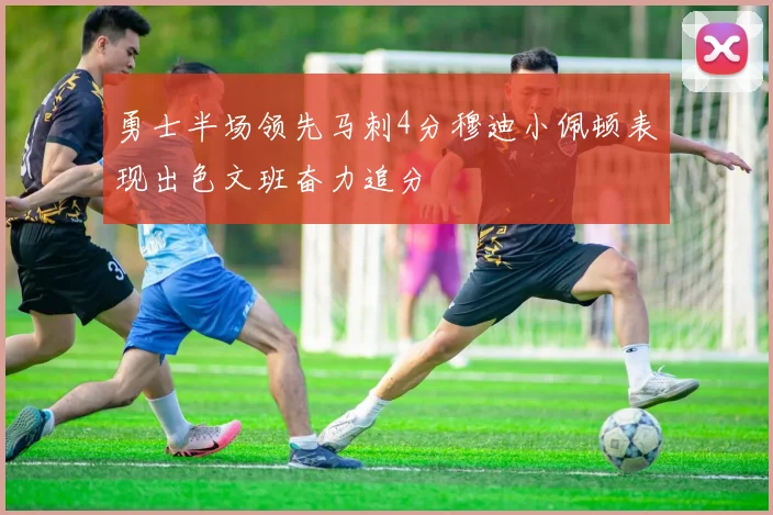 勇士半场领先马刺4分穆迪小佩顿表现出色文班奋力追分