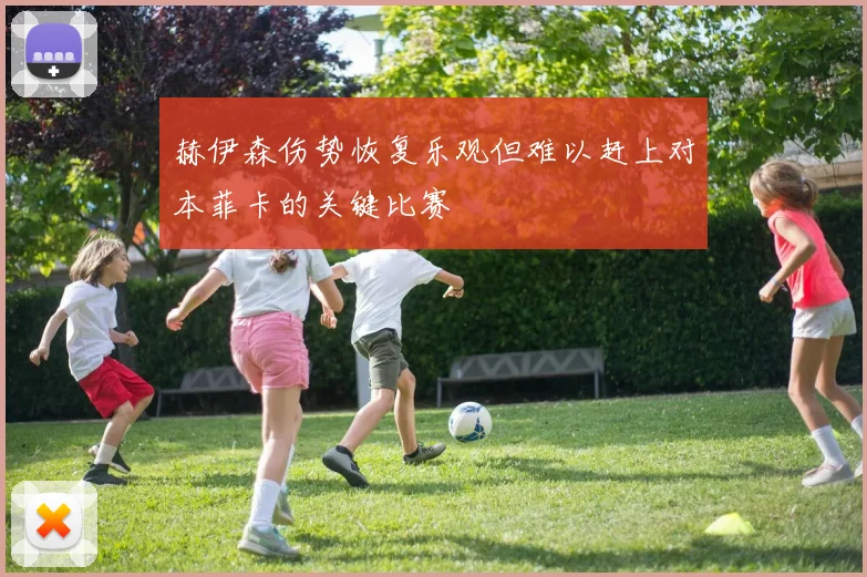 赫伊森伤势恢复乐观但难以赶上对本菲卡的关键比赛