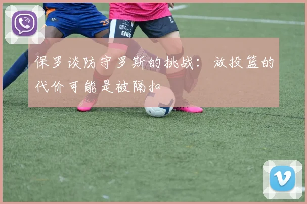 保罗谈防守罗斯的挑战：放投篮的代价可能是被隔扣