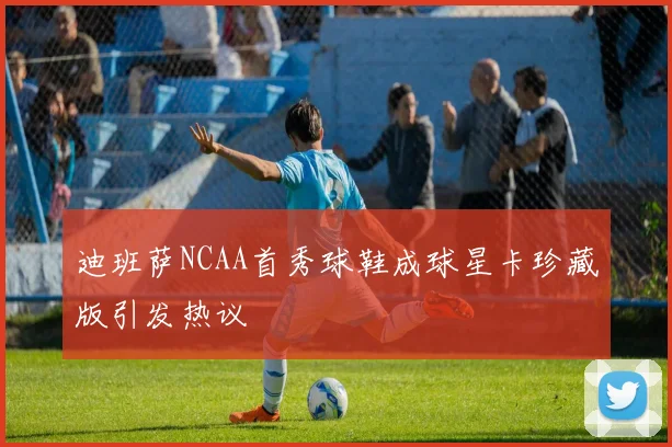迪班萨NCAA首秀球鞋成球星卡珍藏版引发热议