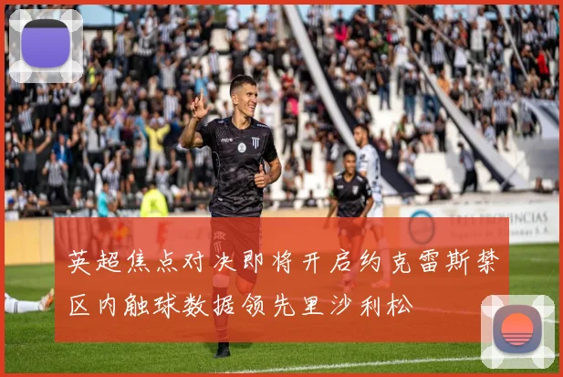 英超焦点对决即将开启约克雷斯禁区内触球数据领先里沙利松