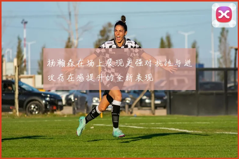 杨瀚森在场上展现更强对抗性与进攻存在感提升的全新表现