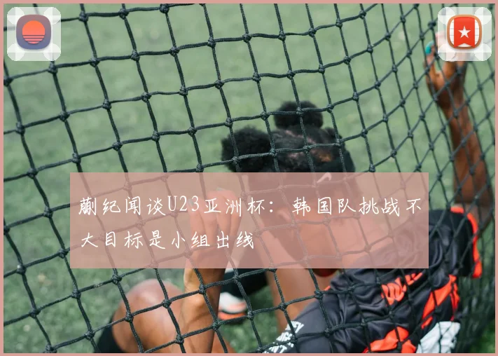 蒯纪闻谈U23亚洲杯：韩国队挑战不大目标是小组出线
