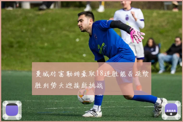 曼城对富勒姆豪取18连胜能否延续胜利势头迎接新挑战