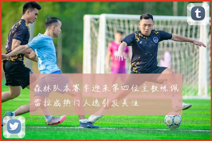 森林队本赛季迎来第四位主教练佩雷拉成热门人选引发关注