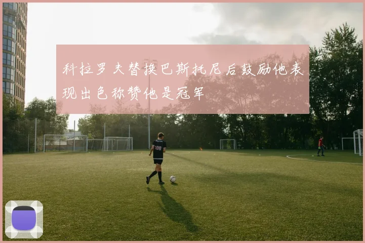 科拉罗夫替换巴斯托尼后鼓励他表现出色称赞他是冠军
