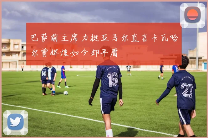 巴萨前主席力挺亚马尔直言卡瓦哈尔曾辉煌如今却平庸