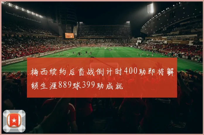 梅西续约后首战倒计时400助即将解锁生涯889球399助成就