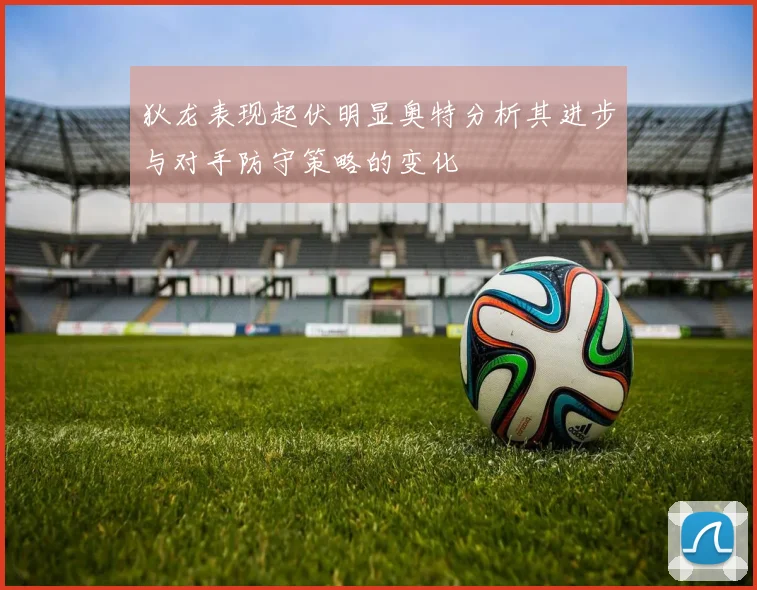 狄龙表现起伏明显奥特分析其进步与对手防守策略的变化