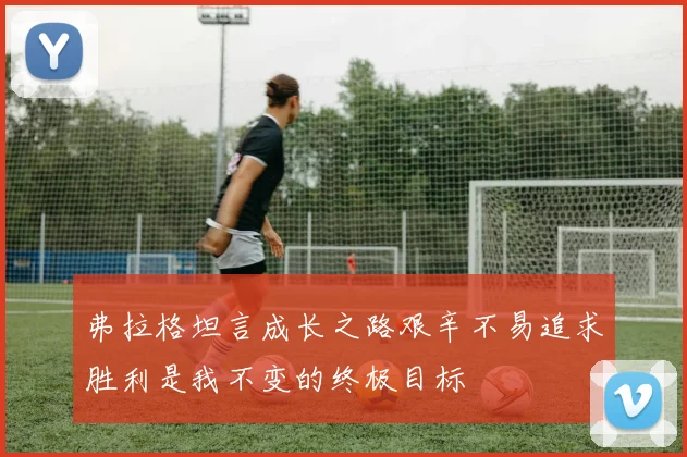 弗拉格坦言成长之路艰辛不易追求胜利是我不变的终极目标