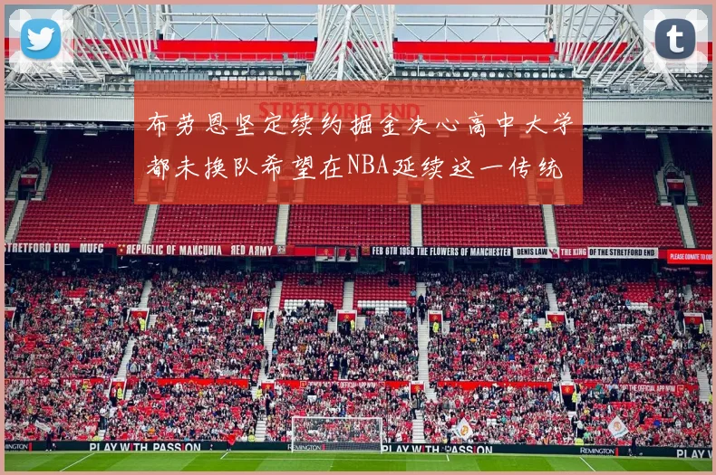 布劳恩坚定续约掘金决心高中大学都未换队希望在NBA延续这一传统