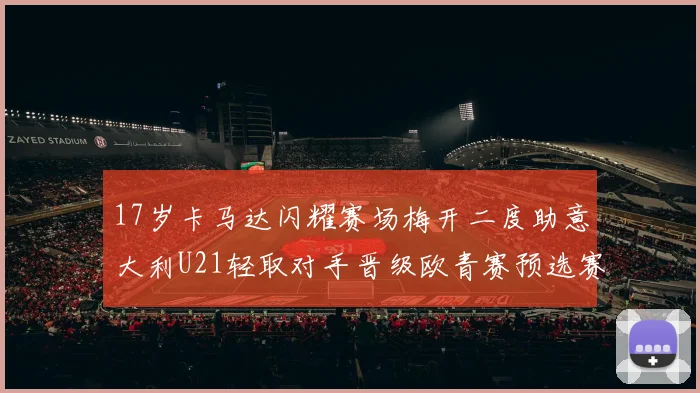 17岁卡马达闪耀赛场梅开二度助意大利U21轻取对手晋级欧青赛预选赛