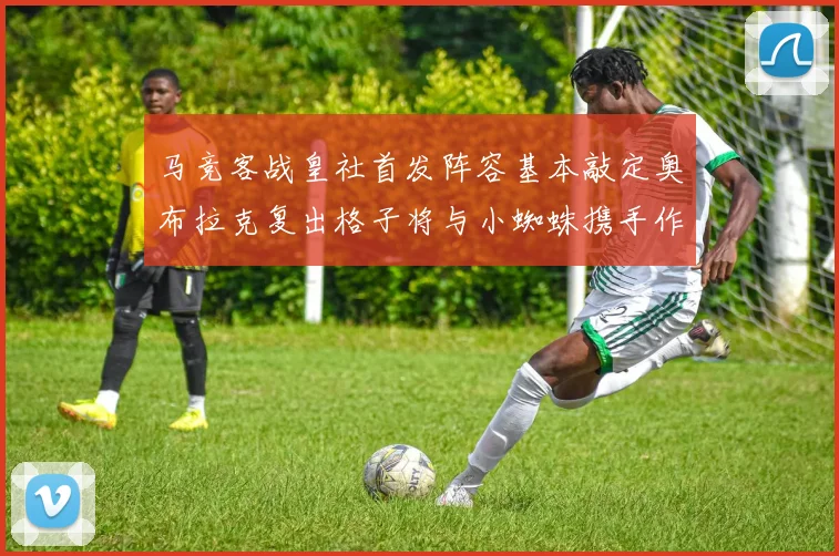 马竞客战皇社首发阵容基本敲定奥布拉克复出格子将与小蜘蛛携手作战