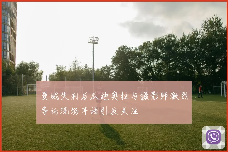 曼城失利后瓜迪奥拉与摄影师激烈争论现场耳语引发关注