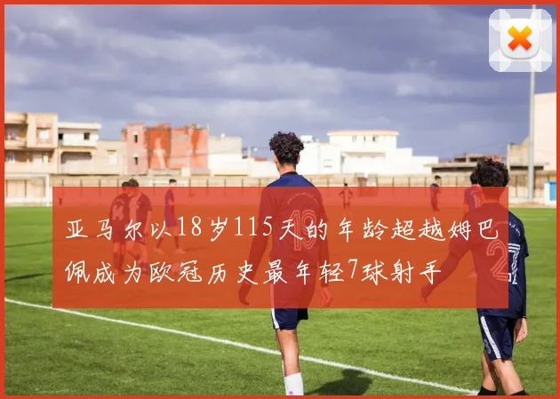 亚马尔以18岁115天的年龄超越姆巴佩成为欧冠历史最年轻7球射手