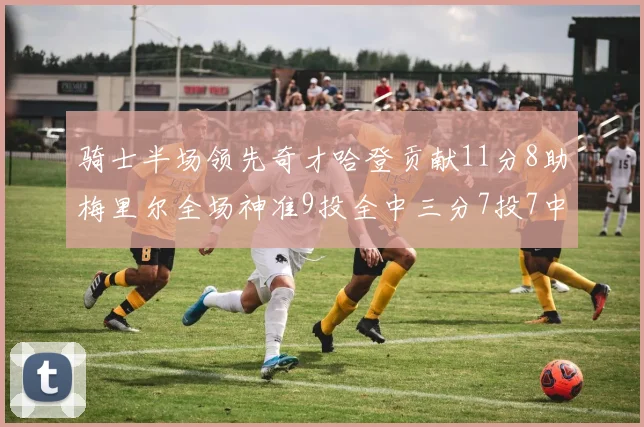 骑士半场领先奇才哈登贡献11分8助梅里尔全场神准9投全中三分7投7中