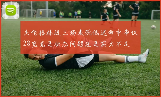 杰伦格林近三场表现低迷命中率仅28究竟是状态问题还是实力不足