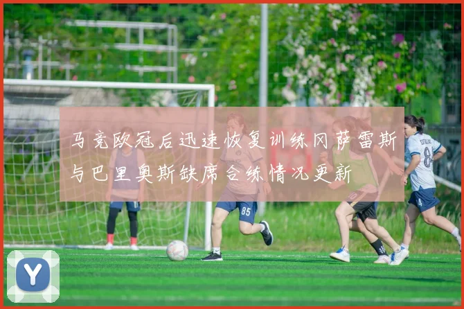 马竞欧冠后迅速恢复训练冈萨雷斯与巴里奥斯缺席合练情况更新