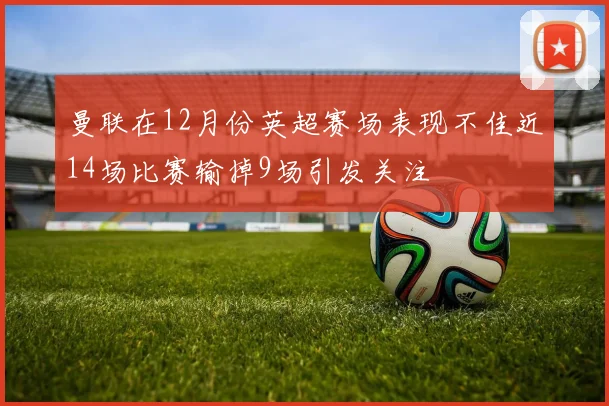 曼联在12月份英超赛场表现不佳近14场比赛输掉9场引发关注