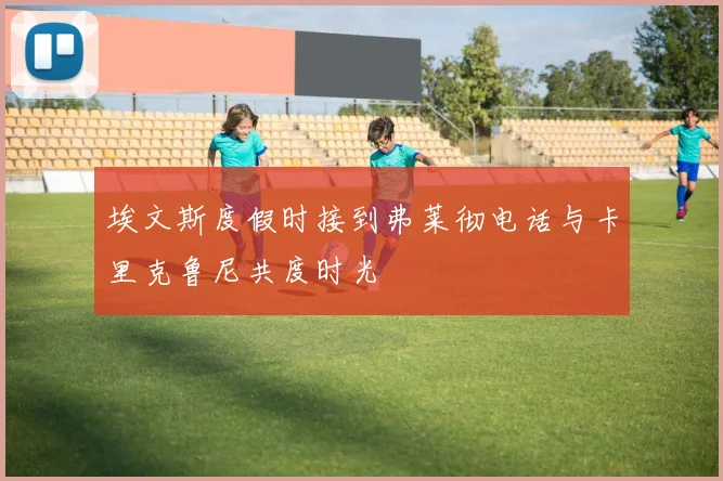 埃文斯度假时接到弗莱彻电话与卡里克鲁尼共度时光