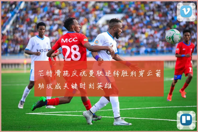 芒特滑跪庆祝曼联逆转胜利穿云箭助攻成关键时刻英雄