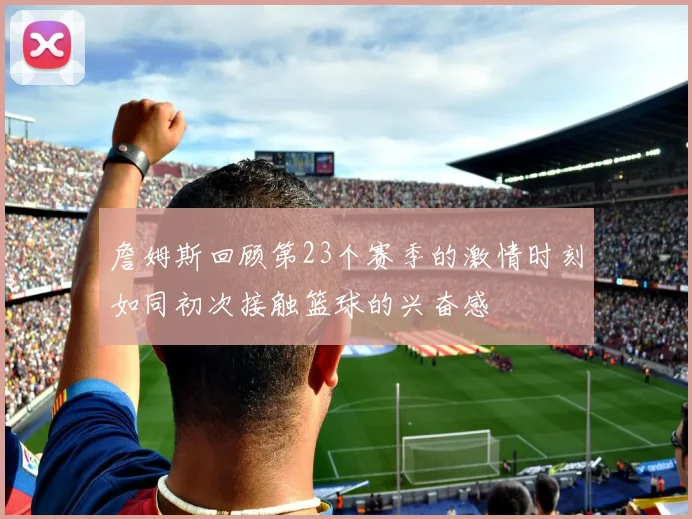詹姆斯回顾第23个赛季的激情时刻如同初次接触篮球的兴奋感
