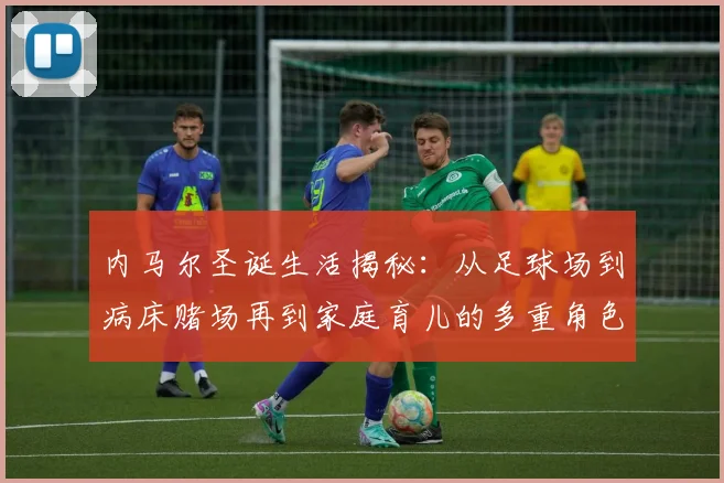 内马尔圣诞生活揭秘：从足球场到病床赌场再到家庭育儿的多重角色