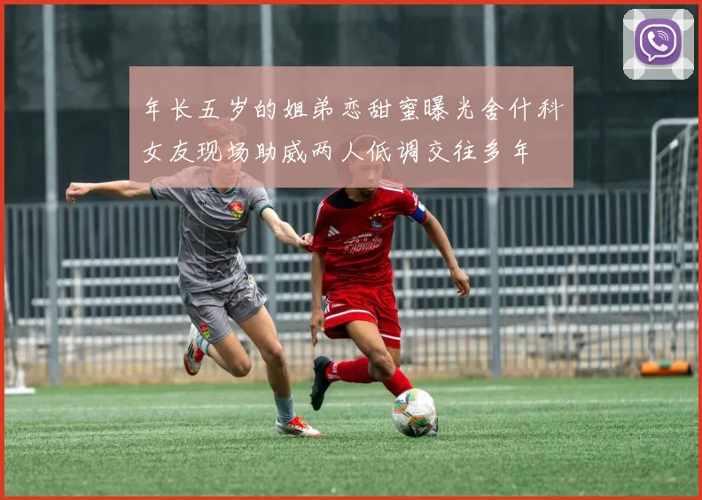 年长五岁的姐弟恋甜蜜曝光舍什科女友现场助威两人低调交往多年