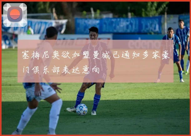 塞梅尼奥欲加盟曼城已通知多家豪门俱乐部表达意向