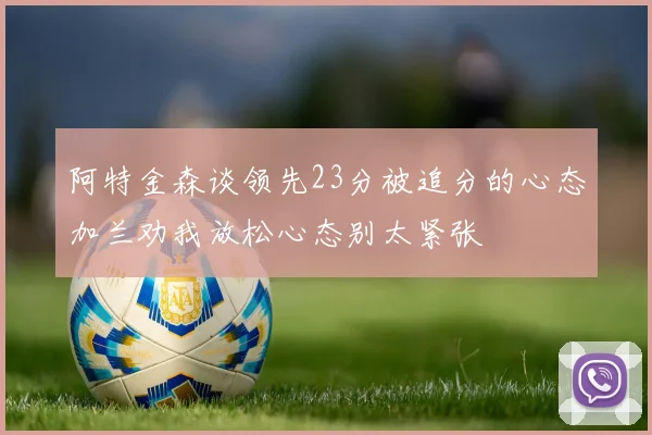 阿特金森谈领先23分被追分的心态加兰劝我放松心态别太紧张