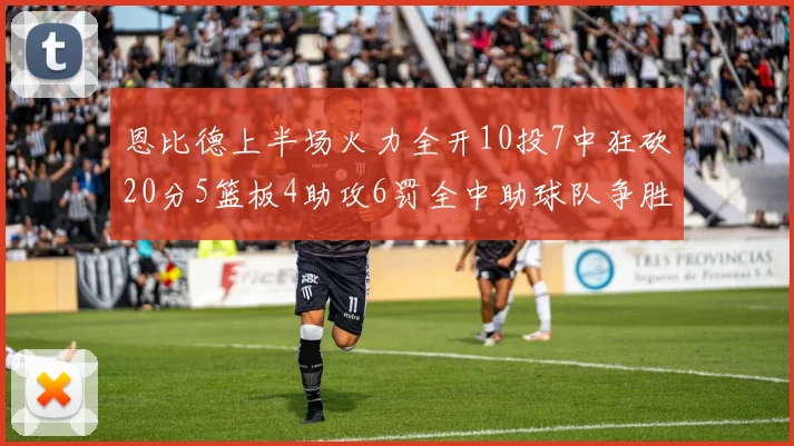 恩比德上半场火力全开10投7中狂砍20分5篮板4助攻6罚全中助球队争胜