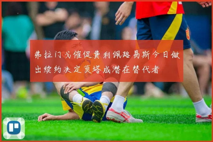 弗拉门戈催促费利佩路易斯今日做出续约决定莫塔成潜在替代者