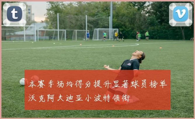 本赛季场均得分提升显著球员榜单沃克阿夫迪亚小波特领衔