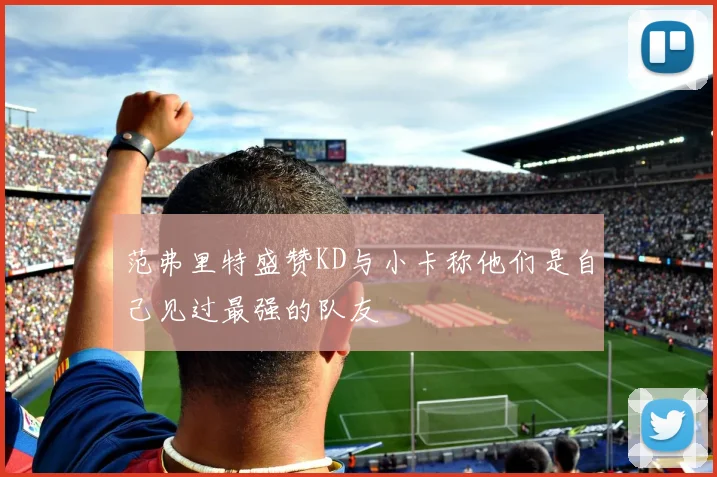 范弗里特盛赞KD与小卡称他们是自己见过最强的队友