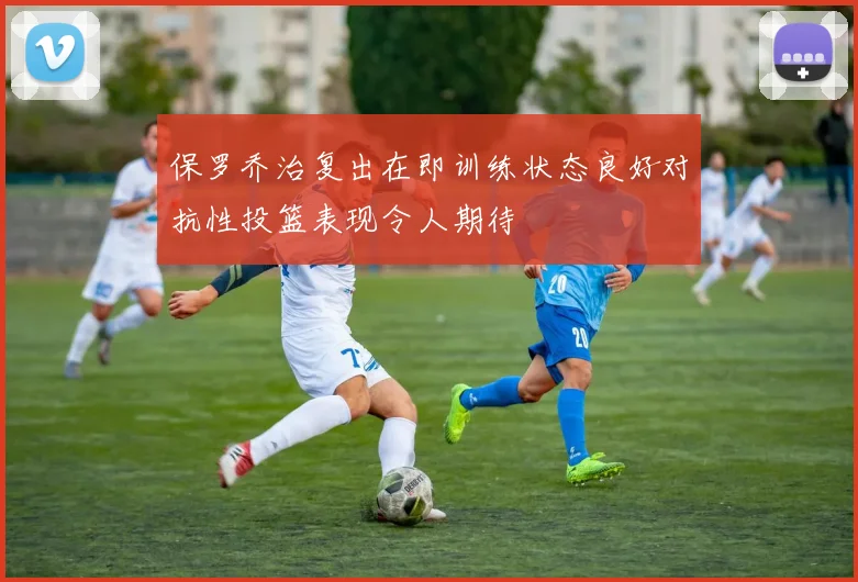 保罗乔治复出在即训练状态良好对抗性投篮表现令人期待