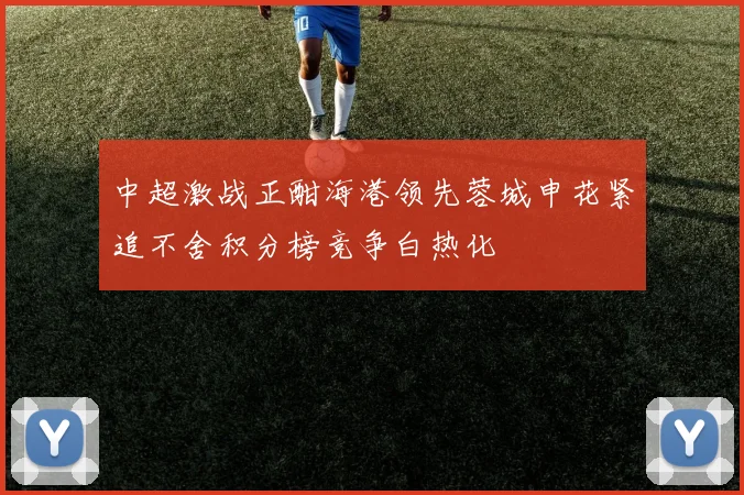 中超激战正酣海港领先蓉城申花紧追不舍积分榜竞争白热化